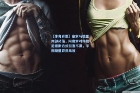 【体育彩票】皇家马德里内部动荡，阿隆索对待维尼修斯方式引发不满，平图斯遭弃用风波