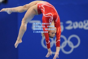 体育彩票|详解U23国足出线生死战，对阵泰国不败即晋级，两球败局或0-1失利将致出局