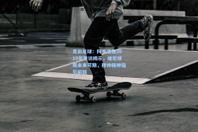 竞彩足球：阿韦洛亚2019年专访揭示，维尼修斯未来可期，穆帅精神指引前路