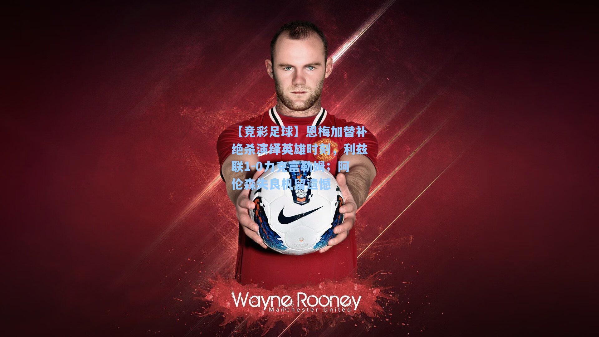 恩梅加替补绝杀演绎英雄时刻，利兹联1-0力克富勒姆；阿伦森失良机留遗憾