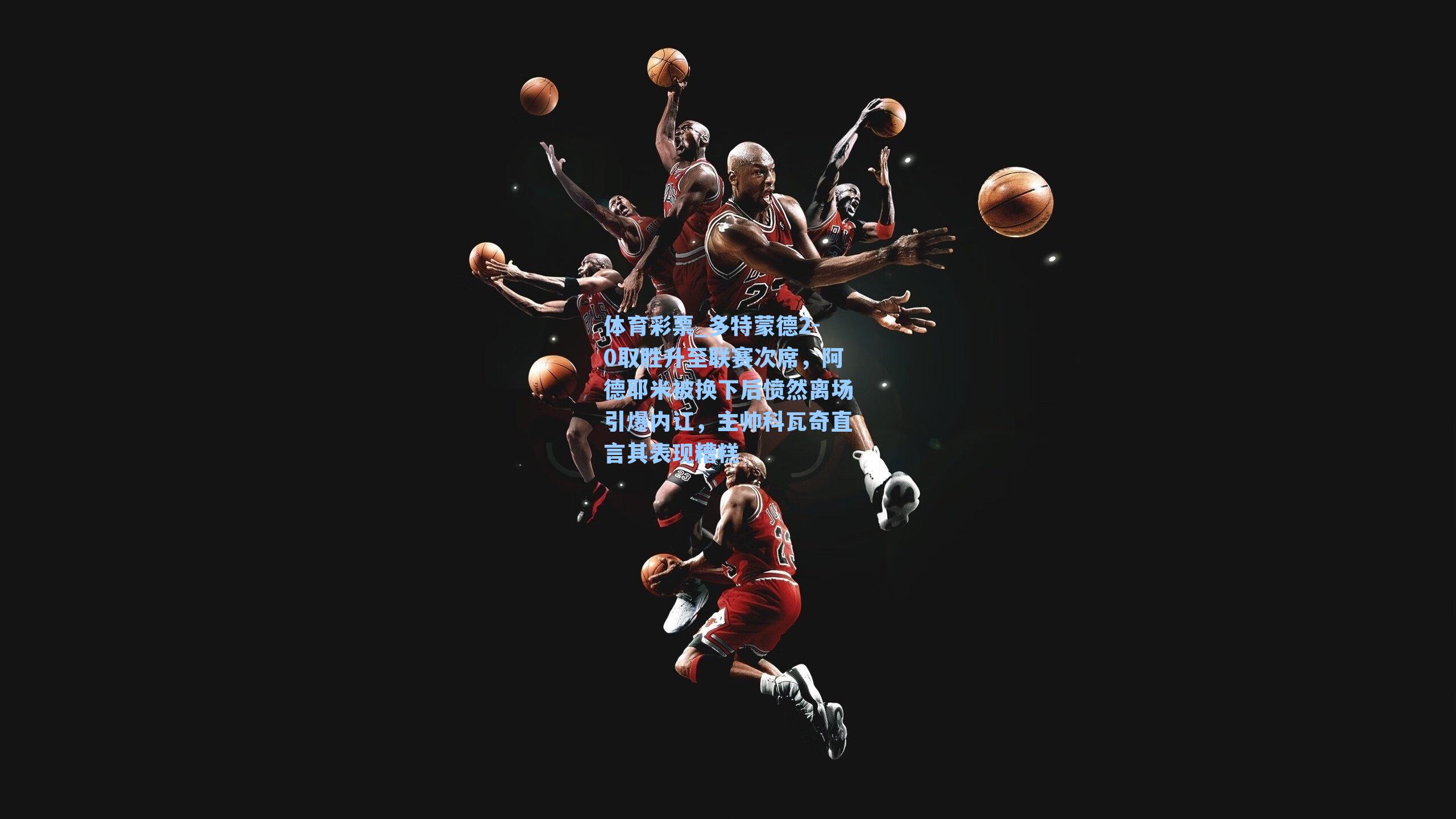 多特蒙德2-0取胜升至联赛次席,阿德耶米被换下后愤然离场引爆内讧,主帅科瓦奇直言其表现糟糕