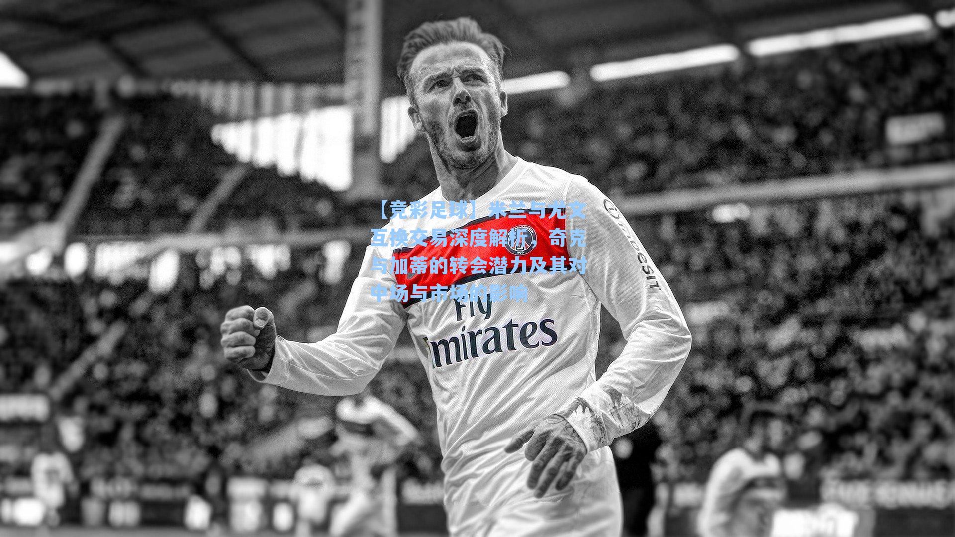 米兰与尤文互换交易深度解析,奇克与加蒂的转会潜力及其对中场与市场的影响