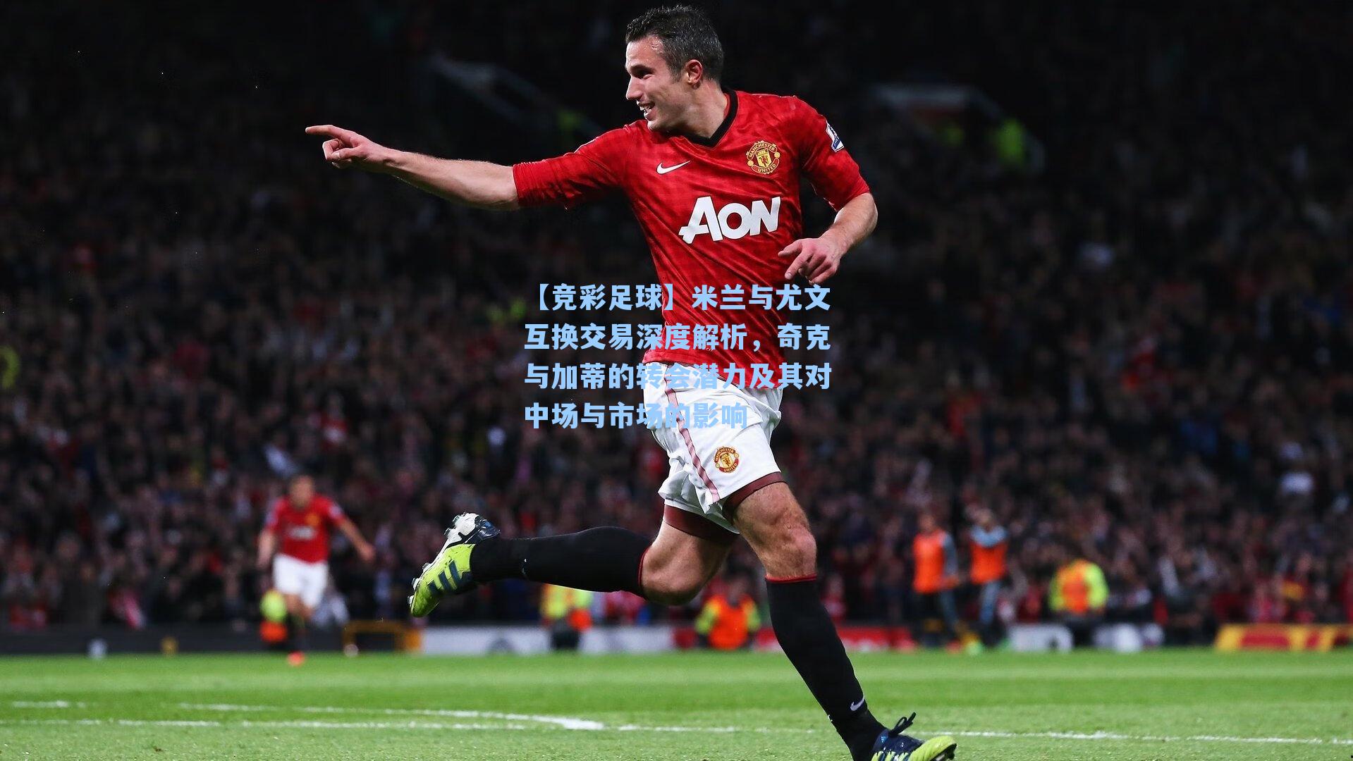 米兰与尤文互换交易深度解析,奇克与加蒂的转会潜力及其对中场与市场的影响