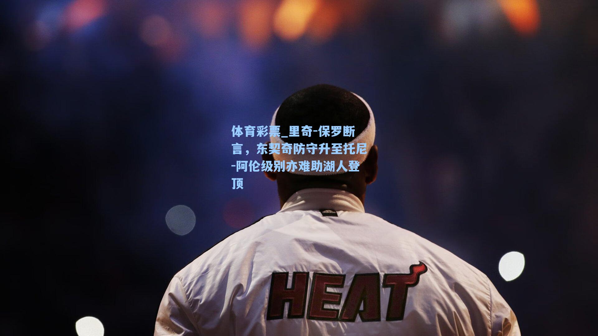 里奇-保罗断言,东契奇防守升至托尼-阿伦级别亦难助湖人登顶