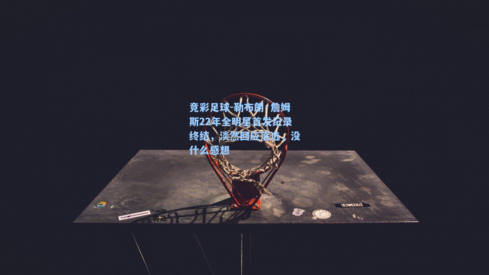 勒布朗·詹姆斯22年全明星首发纪录终结，淡然回应落选，没什么感想