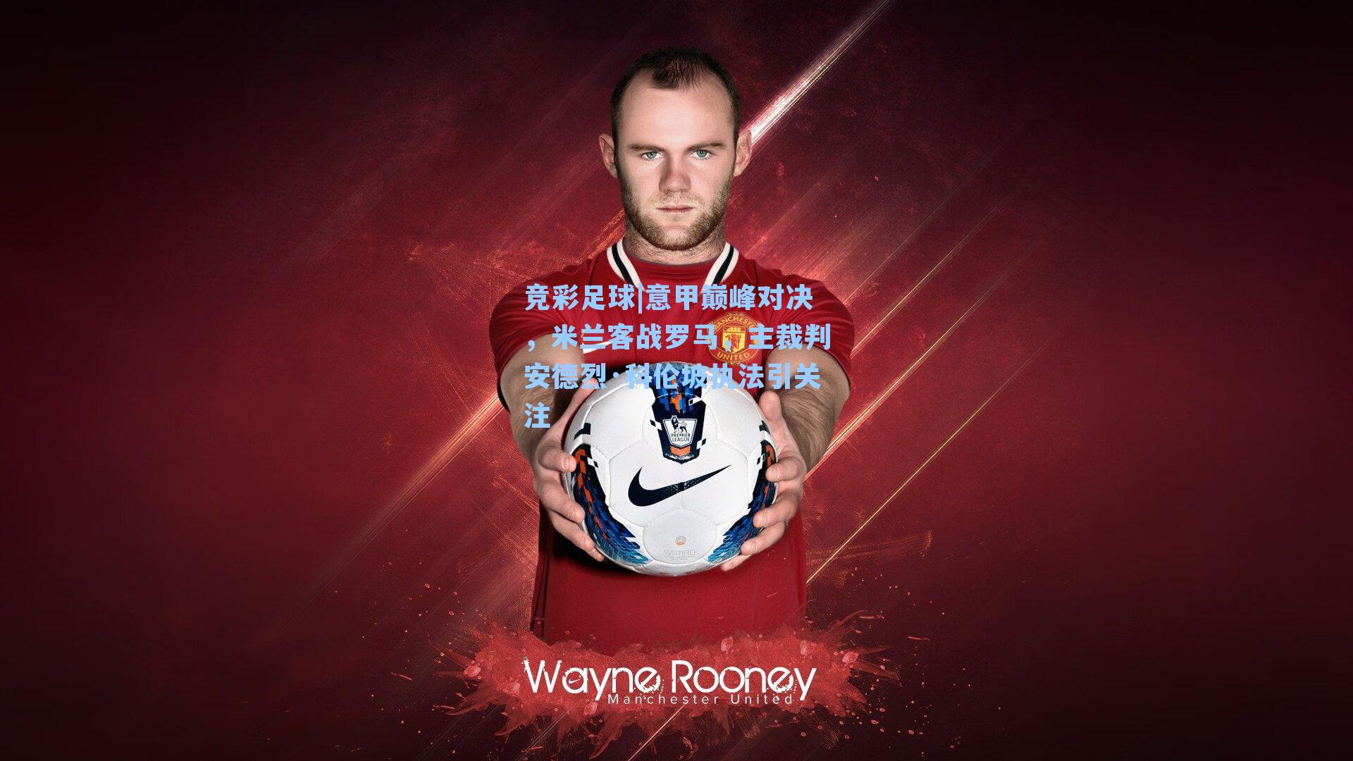 意甲巅峰对决，米兰客战罗马，主裁判安德烈·科伦坡执法引关注